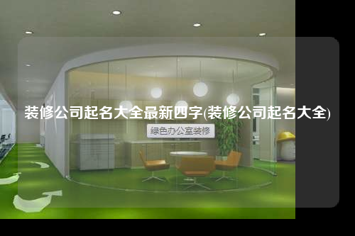 装修公司起名大全最新四字(装修公司起名大全)