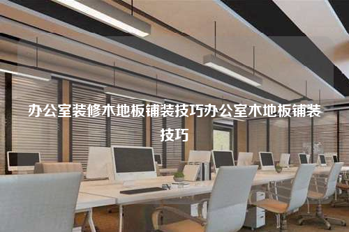 办公室装修木地板铺装技巧办公室木地板铺装技巧