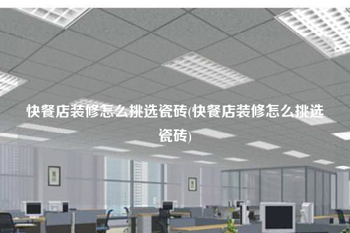 快餐店装修怎么挑选瓷砖(快餐店装修怎么挑选瓷砖)