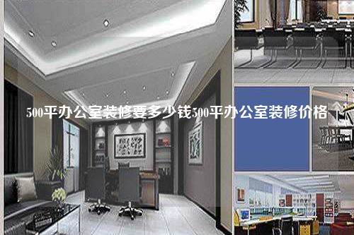 500平办公室装修要多少钱500平办公室装修价格