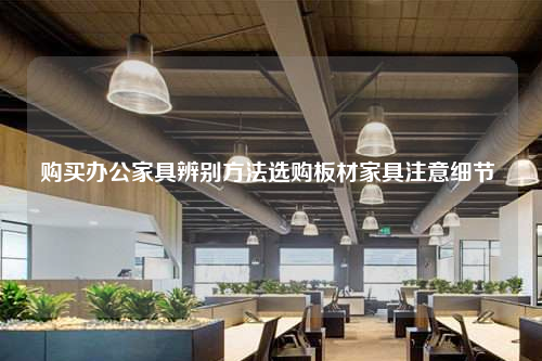 购买办公家具辨别方法选购板材家具注意细节