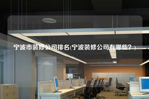宁波市装修公司排名(宁波装修公司有哪些?)