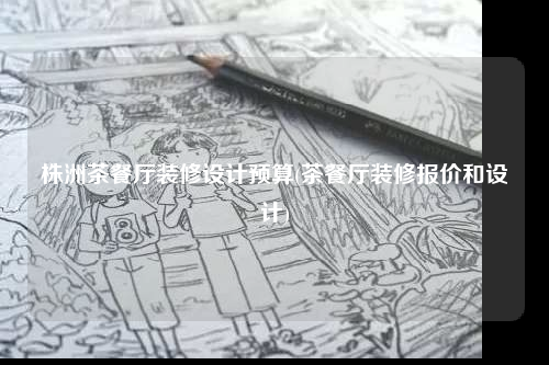 株洲茶餐厅装修设计预算(茶餐厅装修报价和设计)