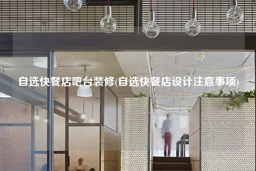 自选快餐店吧台装修(自选快餐店设计注意事项)