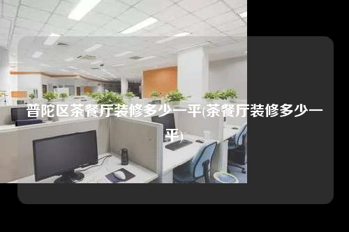 普陀区茶餐厅装修多少一平(茶餐厅装修多少一平)
