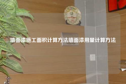 墙面漆施工面积计算方法墙面漆用量计算方法