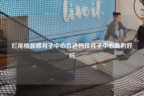 烂尾楼装修月子中心合适吗住月子中心真的好吗