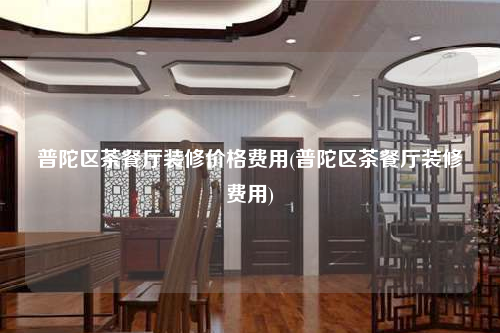 普陀区茶餐厅装修价格费用(普陀区茶餐厅装修费用)