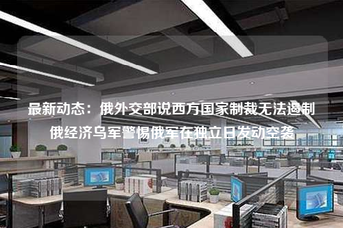 最新动态:俄外交部说西方国家制裁无法遏制俄经济乌军警惕俄军在独立日发动空袭