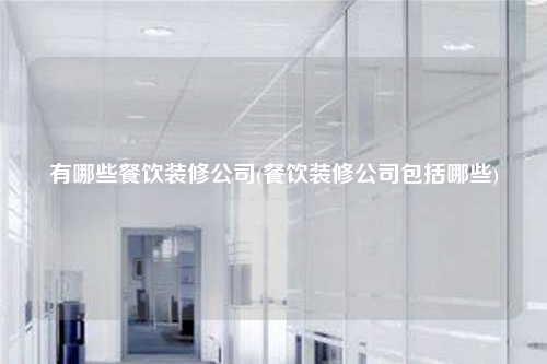 有哪些餐饮装修公司(餐饮装修公司包括哪些)