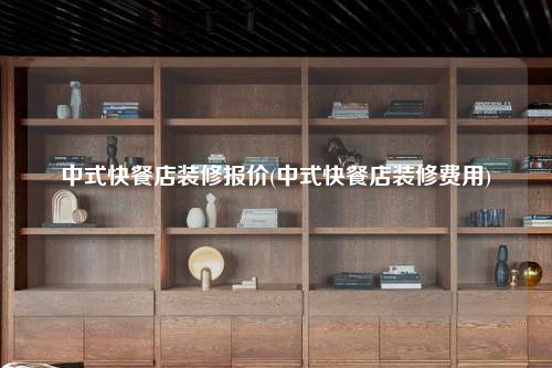 中式快餐店装修报价(中式快餐店装修费用)