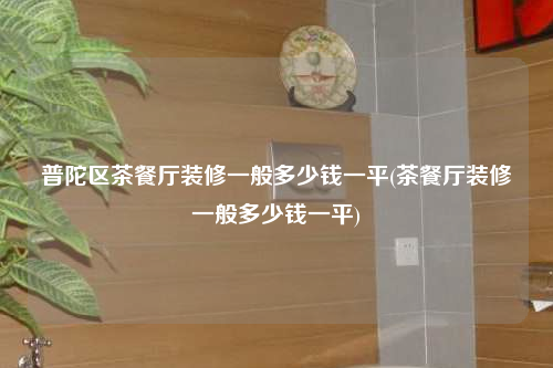 普陀区茶餐厅装修一般多少钱一平(茶餐厅装修一般多少钱一平)
