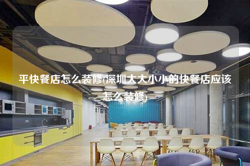 平快餐店怎么装修(深圳大大小小的快餐店应该怎么装修)