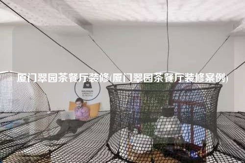 厦门翠园茶餐厅装修(厦门翠园茶餐厅装修案例)