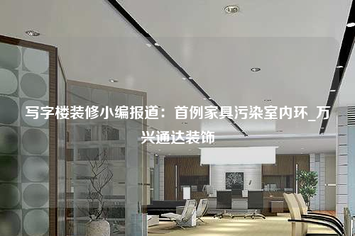 写字楼装修小编报道:首例家具污染室内环_万兴通达装饰