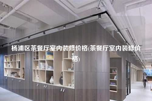 杨浦区茶餐厅室内装修价格(茶餐厅室内装修价格)