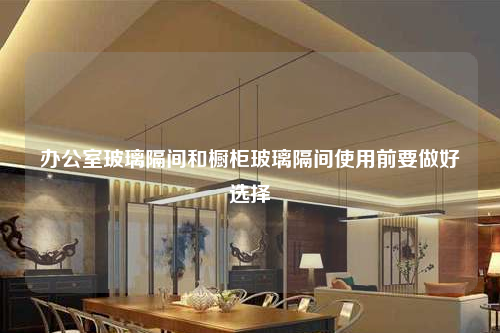 办公室玻璃隔间和橱柜玻璃隔间使用前要做好选择