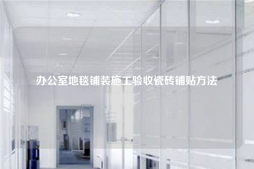 办公室地毯铺装施工验收瓷砖铺贴方法