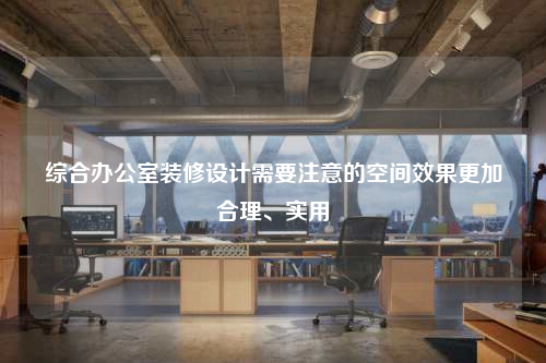 综合办公室装修设计需要注意的空间效果更加合理、实用