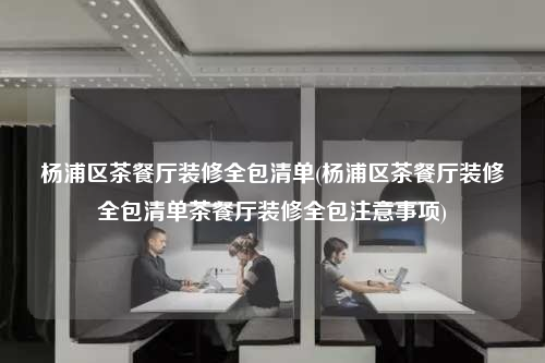 杨浦区茶餐厅装修全包清单(杨浦区茶餐厅装修全包清单茶餐厅装修全包注意事项)