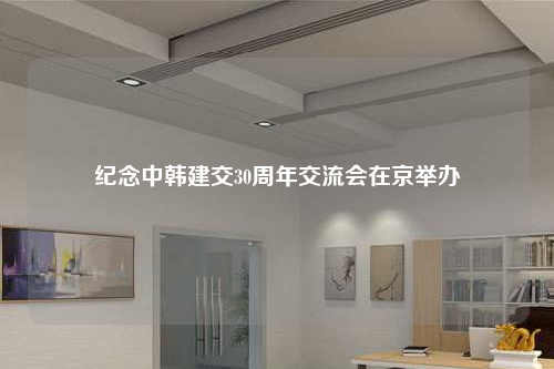 纪念中韩建交30周年交流会在京举办