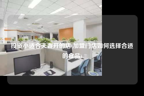 投资小适合夫妻开的店(加盟门店如何选择合适的食品)