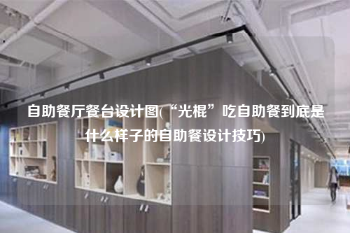 自助餐厅餐台设计图(“光棍”吃自助餐到底是什么样子的自助餐设计技巧)