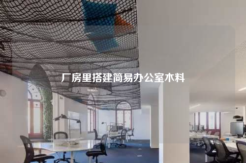 厂房里搭建简易办公室木料