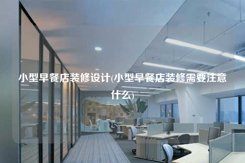小型早餐店装修设计(小型早餐店装修需要注意什么)