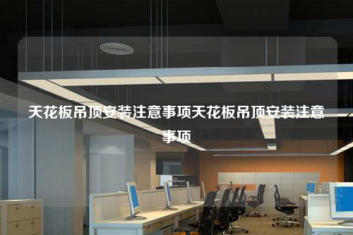 天花板吊顶安装注意事项天花板吊顶安装注意事项
