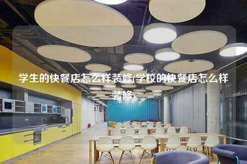 学生的快餐店怎么样装修(学校的快餐店怎么样装修)