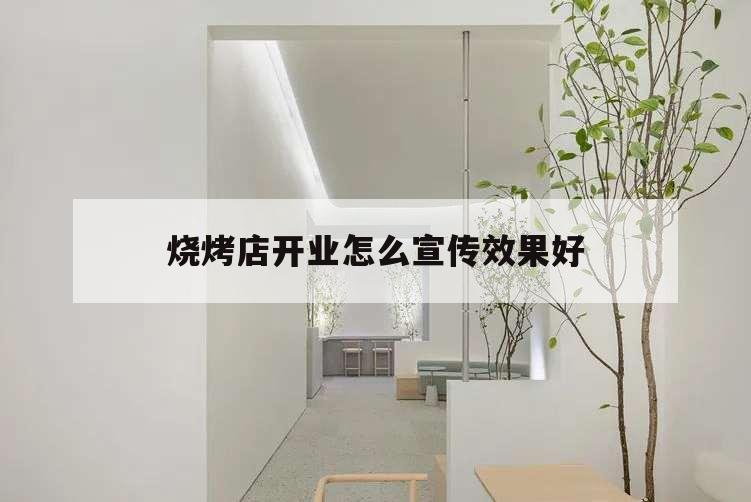烧烤店开业怎么宣传效果好,开烧烤店前期应该怎么宣传