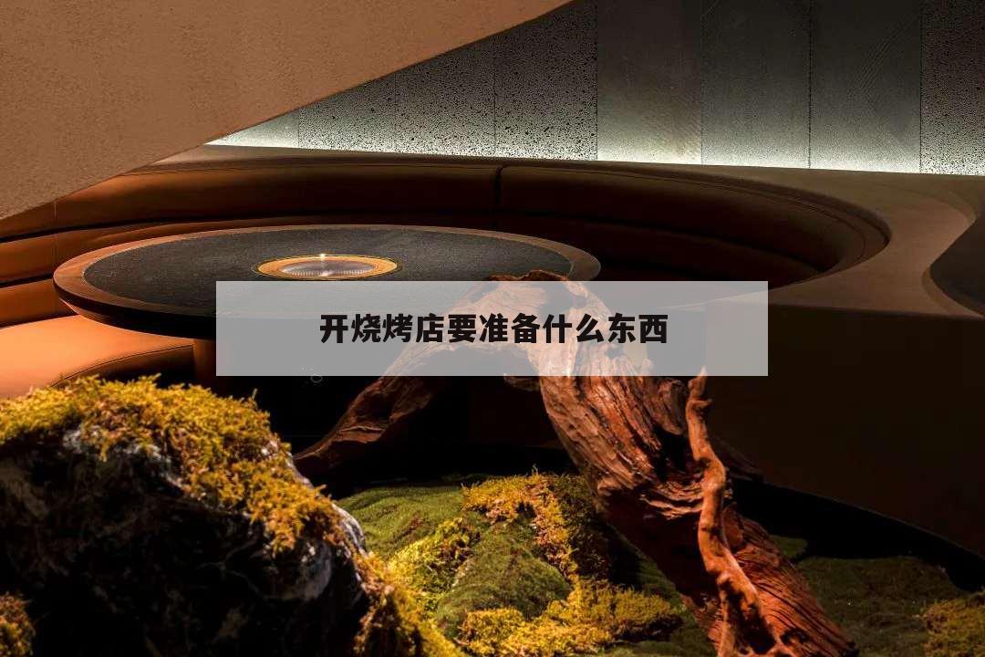 开烧烤店要准备什么东西,开烧烤店需要准备哪些东西?