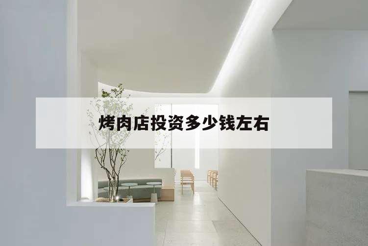 烤肉店投资多少钱左右,开一家烤肉店大概要多少钱