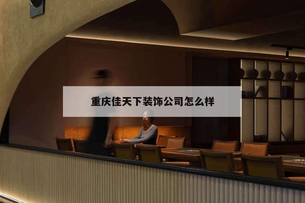 重庆佳天下装饰公司怎么样,重庆佳天下装饰工程有限公司渝北分公司