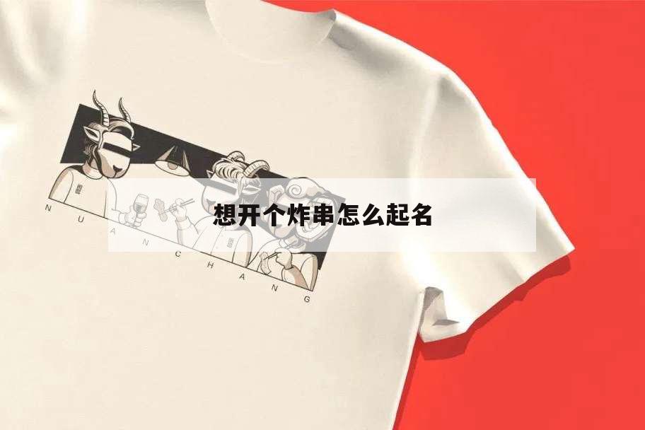 想开个炸串怎么起名,炸鸡炸串店怎么起名