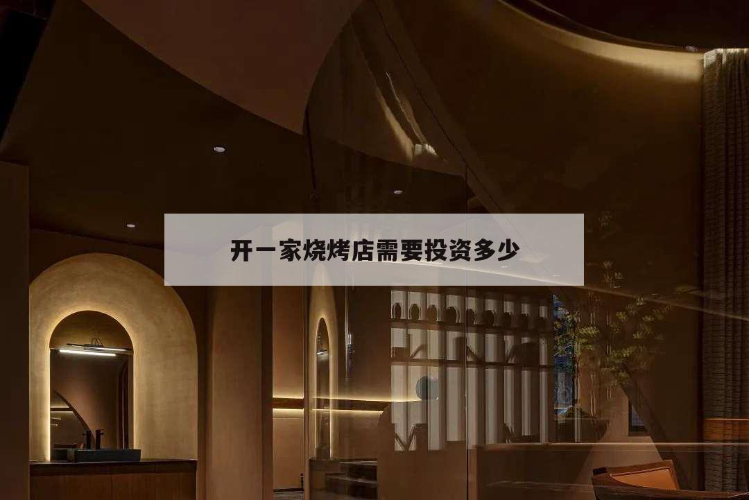 开一家烧烤店需要投资多少,开一家烧烤店大概要投资多少钱