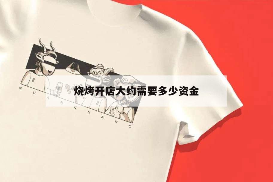 烧烤开店大约需要多少资金,烧烤店开需要多少钱