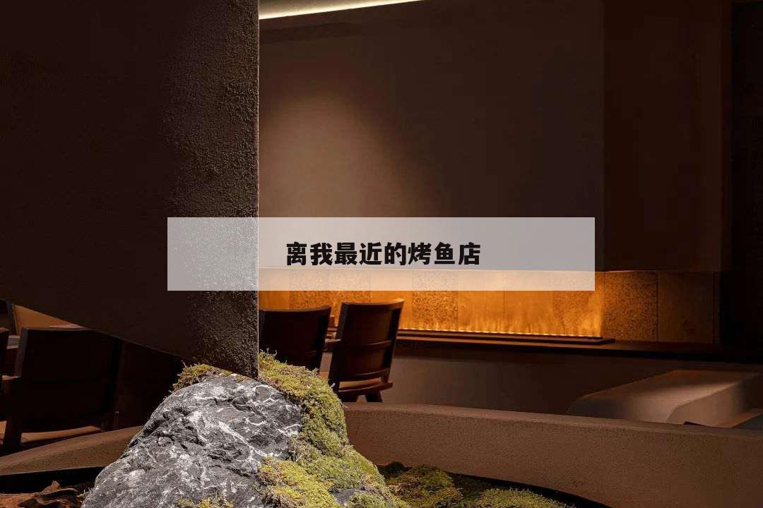 离我最近的烤鱼店,好吃的烤鱼店