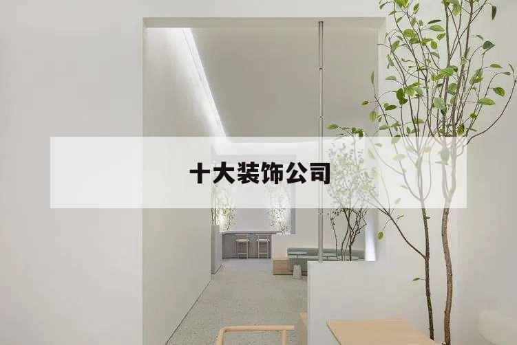 十大装饰公司,十大装修公司