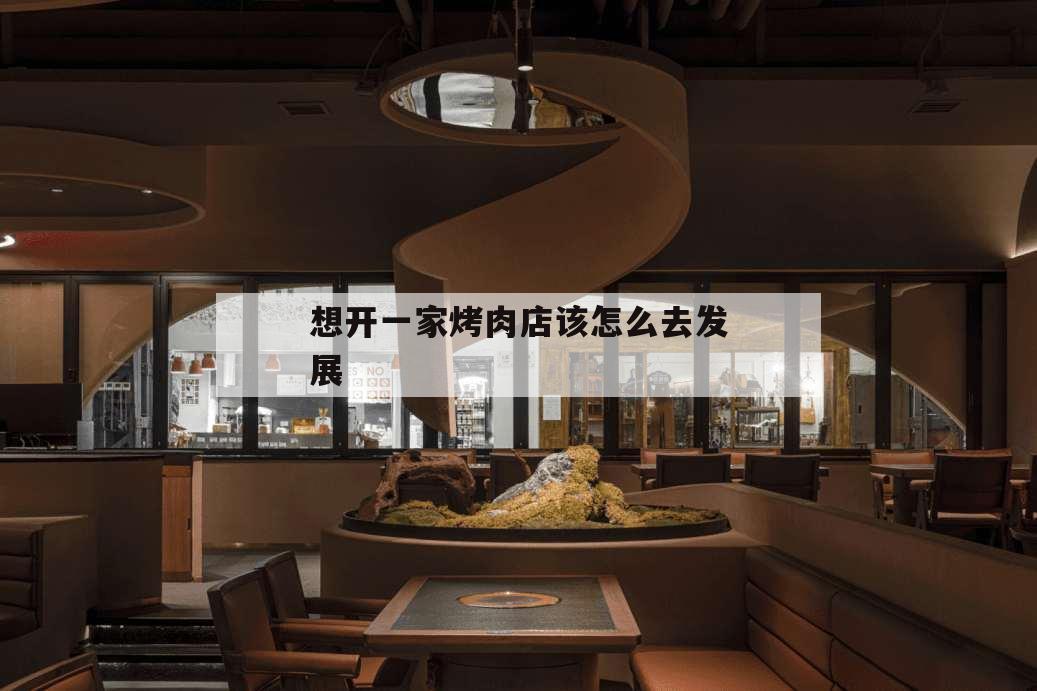 想开一家烤肉店该怎么去发展,想开一家烤肉店如何起步