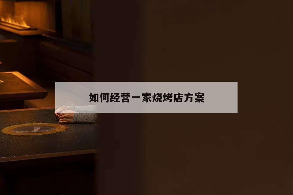 如何经营一家烧烤店方案,如何做好一家烧烤店