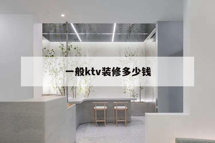 一般ktv装修多少钱,ktv装修多少钱一平