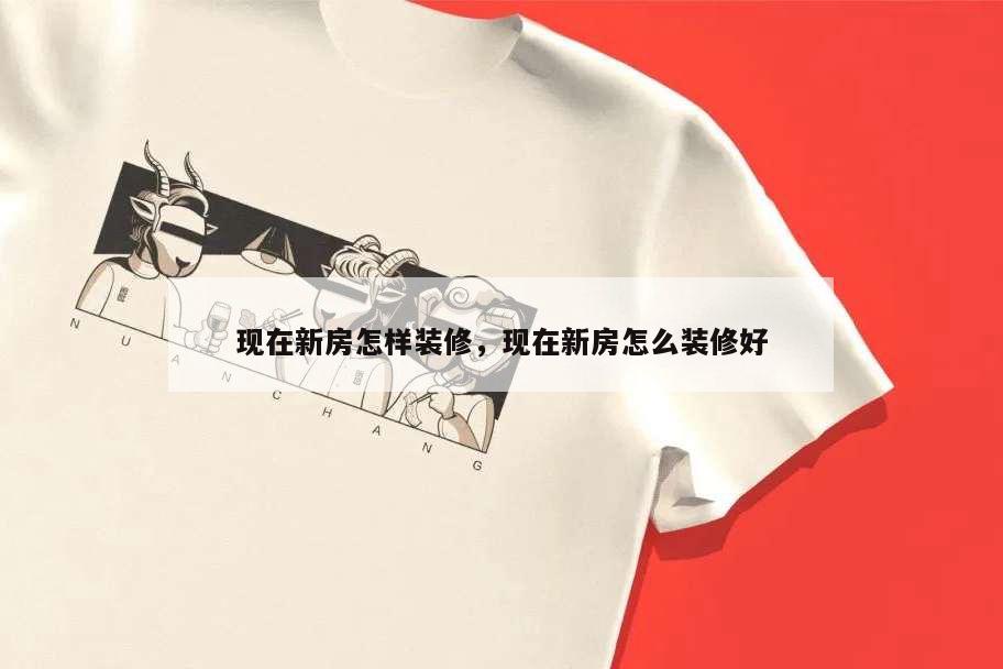 现在新房怎样装修,现在新房怎么装修好