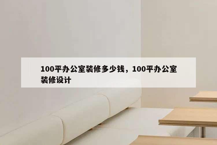 100平办公室装修多少钱,100平办公室装修设计