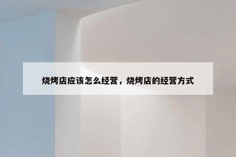 烧烤店应该怎么经营,烧烤店的经营方式