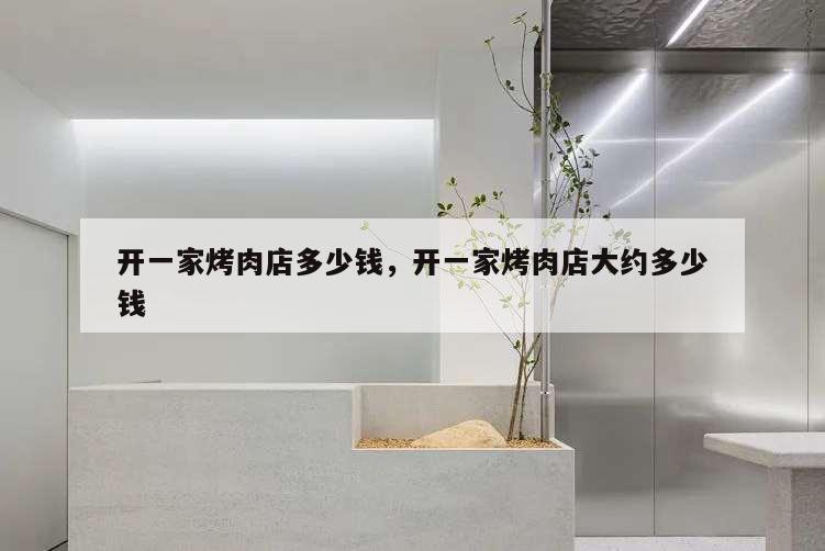 开一家烤肉店多少钱,开一家烤肉店大约多少钱