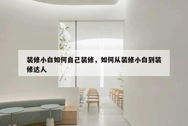 装修小白如何自己装修,如何从装修小白到装修达人