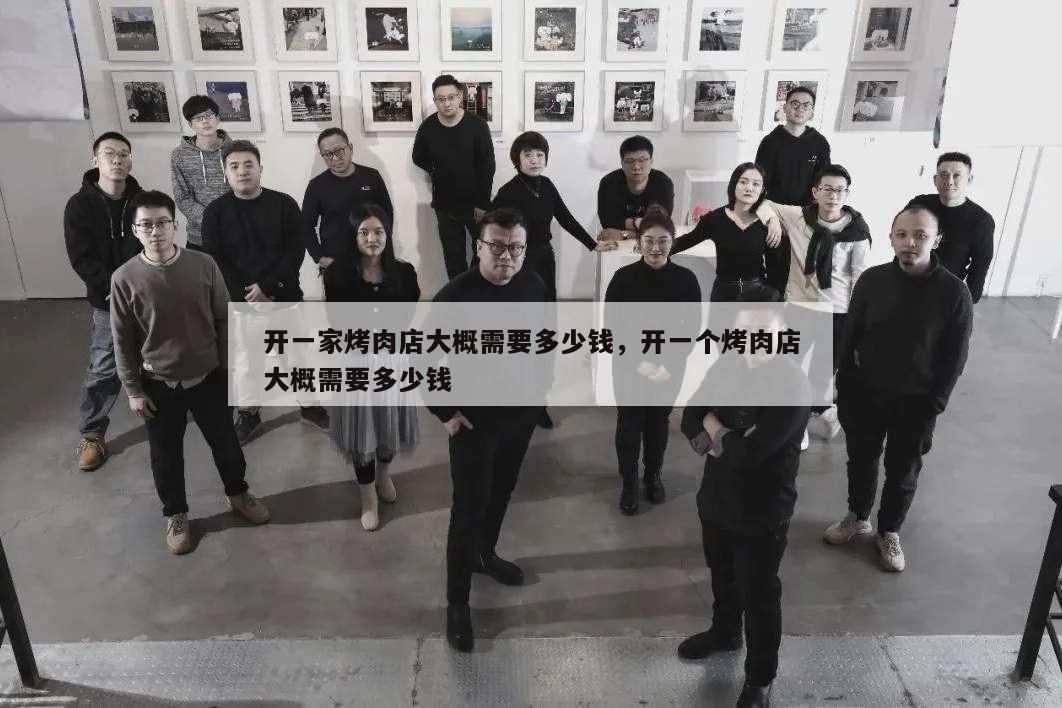 开一家烤肉店大概需要多少钱,开一个烤肉店大概需要多少钱
