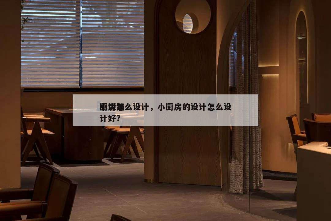 小饭铺
厨房怎么设计,小厨房的设计怎么设计好?